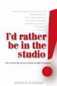 I'd Rather Be in the Studio! : The Artist's No-Excuse Guide to Self-Promotion