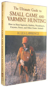 The Ultimate Guide to Small Game and Varmint Hunting: How to Hunt Squirrels, Rabbits, Woodchucks,...