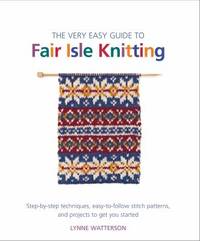 The Very Easy Guide to Fair Isle Knitting : Step-by-Step Techniques, Easy-to-Follow Stitch...