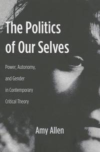 The Politics of Our Selves: Power, Autonomy, and Gender in Contemporary Critical Theory