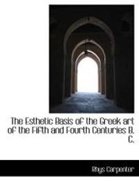 The Esthetic Basis of the Greek art of the Fifth and Fourth Centuries B. C.