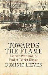 Towards the Flame: Empire, War and the End of Tsarist Russia by Dominic Lieven - 2009-08-04