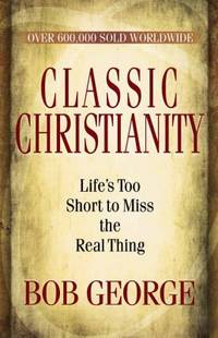 Classic Christianity : Life&#039;s Too Short to Miss the Real Thing by Bob George - 2010