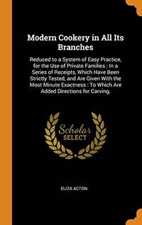 cover of Modern Cookery in All Its Branches: Reduced to a System of Easy Practice, for the Use of Private Families: In a Series of Receipts, Which Have Been Strictly Tested, and Are Given with the Most Minute Exactness: To Which Are Added Directions for Carving,