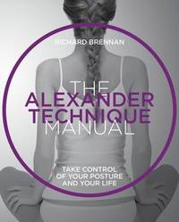 The Alexander Technique Manual : Take Control of Your Posture and Your Life by Richard Brennan - 2018