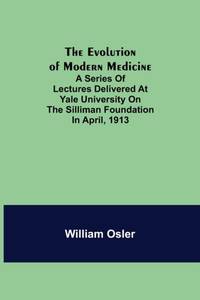 The Evolution of Modern Medicine; A Series of Lectures Delivered at Yale University on the...