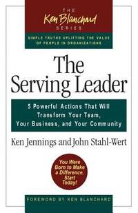 The Serving Leader : 5 Powerful Actions That Will Transform Your Team, Your Business, and Your...
