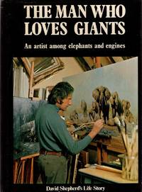 The Man Who Loves Giants: An Artist among Elephants and Engines David Shepherd's Autobiography