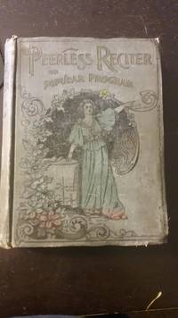 The Peerless Reciter or Popular Program Containing the Choicest Recitations and Readings from the Best Authors for Schools  Public Entertainments  Social Gatherings  Sunday Schools  etc.  Including Recitals in Prose and Verse