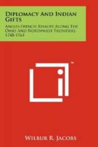 Diplomacy And Indian Gifts: Anglo French Rivalry Along The Ohio And Northwest Frontiers 1748 1763