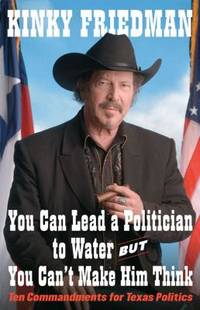 You Can Lead a Politician to Water, but You Can&#039;t Make Him Think : Ten Commandments for Texas Politics by Kinky Friedman - 2007