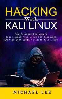 Hacking With Kali Linux: The Complete Beginner's Guide about Kali Linux for Beginners (Step by...