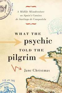 What the Psychic Told the Pilgrim : A Midlife Misadventure on Spain&#039;s Camino de Santiago de Compostela by Jane Christmas - 2007