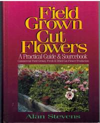 FIELD GROWN CUT FLOWERS A Practical Guide and Sourcebook : Commercial  Field Grown Fresh and Dried Cut Flower Production by Stevens, Alan B - 1997