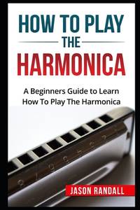 How to Play the Harmonica : A Beginners Guide to Learn How to Play the Harmonica