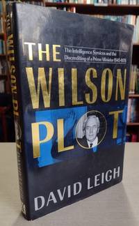 The Wilson Plot: The Intelligence Services And The Discrediting Of A Prime Minister