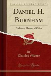 Daniel H. Burnham: Architect, Planner of Cities (Classic Reprint) by Charles Moore - 2017-09-16