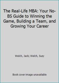 The Real-Life MBA: Your No-BS Guide to Winning the Game, Building a Team, and Growing Your Career by Welch, Jack; Welch, Suzy - 2015