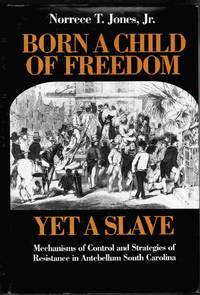 Born a Child of Freedom, Yet a Slave: Mechanisms of Control and Strategies  of Resistance in Antebellum South Carolina by Jones, Norrece T., Jr - 1990