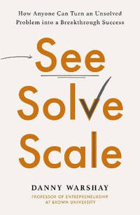 See, Solve, Scale: How Anyone Can Turn an Unsolved Problem into a Breakthrough Success