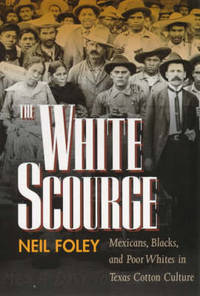 The White Scourge: Mexicans, Blacks, and Poor Whites in Texas Cotton Culture by Neil Foley