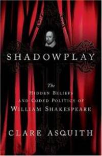 Shadowplay: The Hidden Beliefs and Coded Politics of William Shakespeare by Clare Asquith - 2005-05-06