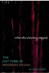 When the Cheering Stopped: The Last Years of Woodrow Wilson by Gene Smith - 1966