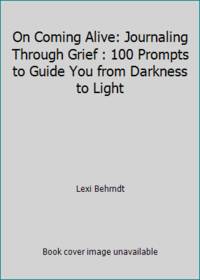On Coming Alive: Journaling Through Grief : 100 Prompts to Guide You from Darkness to Light