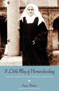 A Little Way of Homeschooling : Thirteen Families Discover Catholic Unschooling