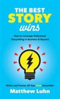 The Best Story Wins : How to Leverage Hollywood Storytelling in Business and Beyond