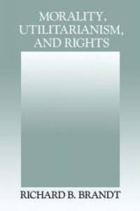 Morality, Utilitarianism, and Rights by Richard B. Brandt - 1992-05-01