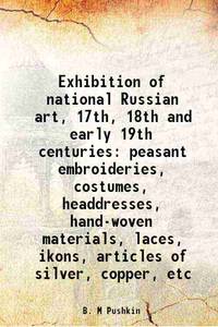 Exhibition of national Russian art, 17th, 18th and early 19th centuries peasant embroideries, costumes, headdresses, hand-woven materials, laces, ikons, articles of silver, copper, etc 1900 by B. M Pushkin - 2013