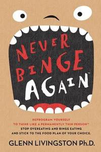 Never Binge Again(tm) : Reprogram Yourself to Think Like a Permanently Thin Person. Stop...