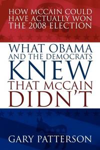 What Obama and the Democrats Knew That McCain Didn't: How McCain Could Have Actually Won the 2008...