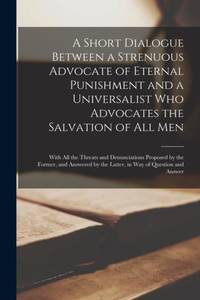 A Short Dialogue Between a Strenuous Advocate of Eternal Punishment and a Universalist Who...