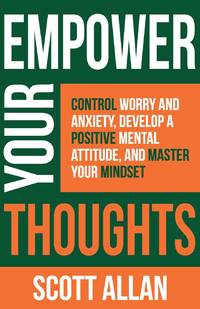 Empower Your Thoughts: Control Worry and Anxiety, Develop a Positive Mental Attitude, and Master...
