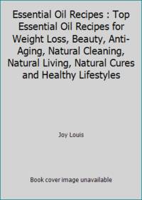 Essential Oil Recipes : Top Essential Oil Recipes for Weight Loss, Beauty, Anti-Aging, Natural...