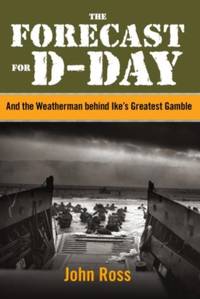 The Forecast for D-Day : And the Weatherman behind Ike's Greatest Gamble
