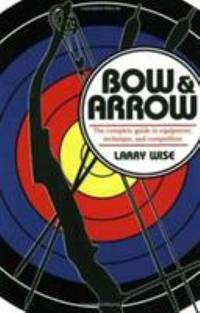 Bow and Arrow : The Complete Guide to Equipment, Technique, and Competition
