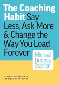 The Coaching Habit : Say Less, Ask More and Change the Way Your Lead Forever