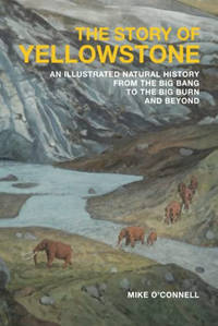 The Story of Yellowstone: An Illustrated Natural History from the Big Bang to the Big Burn and...