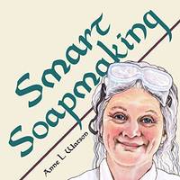 Smart Soapmaking: The Simple Guide to Making Soap Quickly, Safely, and Reliably, or How to Make...