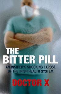 The Bitter Pill: An Insider's Shocking Expose of the Irish Health System: An Insider's Shocking ExposÃ© of the Irish Health System