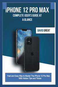 iPHONE 12 PRO MAX COMPLETE USER'S GUIDE AT A GLANCE : Fast and Easy Way to Master the iPhone 12 Pro Max With Hidden Tips and Tricks