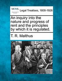 An Inquiry Into the Nature and Progress of Rent and the Principles by Which It Is Regulated.