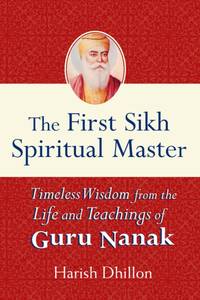 The First Sikh Spiritual Master : Timeless Wisdom from the Life and Teachings of Guru Nanak