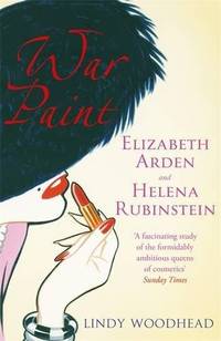 War Paint: Elizabeth Arden and Helena Rubinstein: Their Lives, their Times, their Rivalry by Woodhead, Lindy