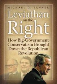 Leviathan on the Right : How Big Government Conservatism Brought down the Republican Revolution by Michael D. Tanner - 2007