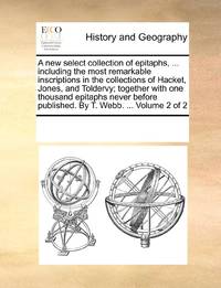 A new select collection of epitaphs, ... including the most remarkable inscriptions in the collections of Hacket, Jones, and Toldervy; together with one thousand epitaphs never before published. By T. Webb. ... Volume 2 of 2