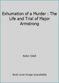 Exhumation of a Murder : The Life and Trial of Major Armstrong by Robin Odell - 1989